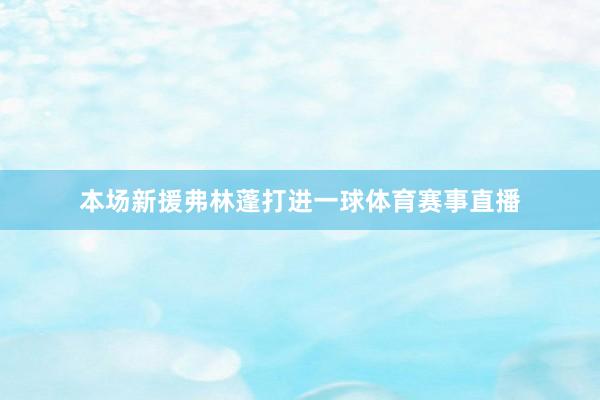 本场新援弗林蓬打进一球体育赛事直播