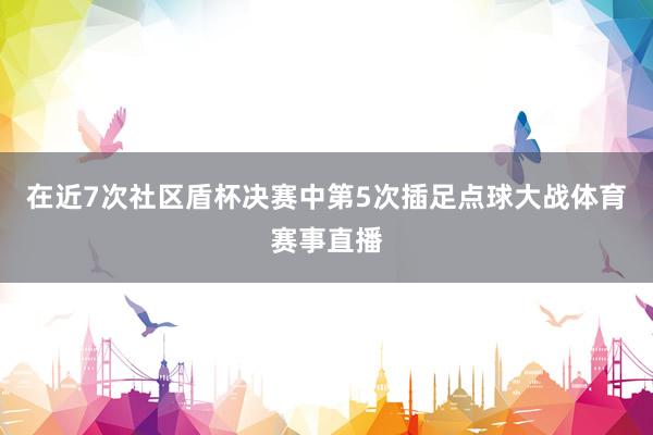 在近7次社区盾杯决赛中第5次插足点球大战体育赛事直播