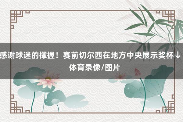 感谢球迷的撑握！赛前切尔西在地方中央展示奖杯↓    体育录