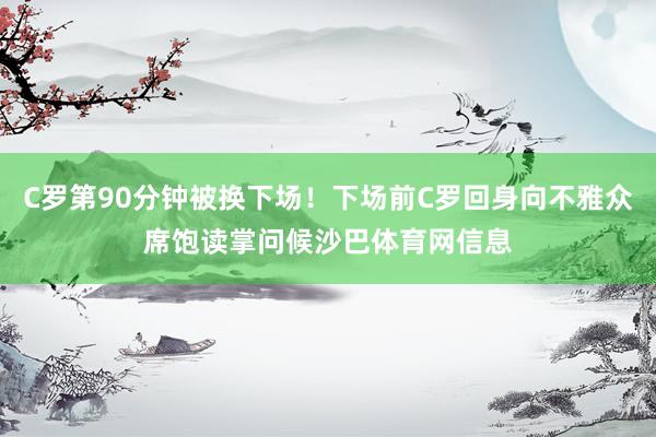 C罗第90分钟被换下场！下场前C罗回身向不雅众席饱读掌问候沙巴体育网信息