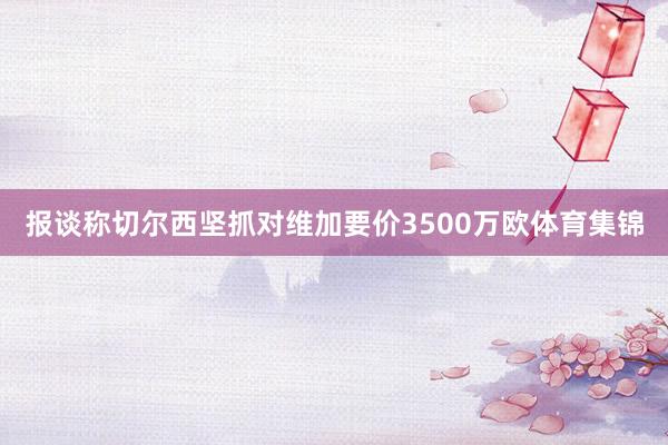报谈称切尔西坚抓对维加要价3500万欧体育集锦