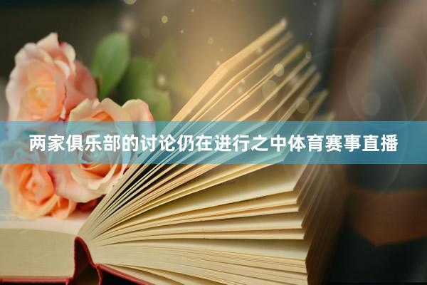 两家俱乐部的讨论仍在进行之中体育赛事直播