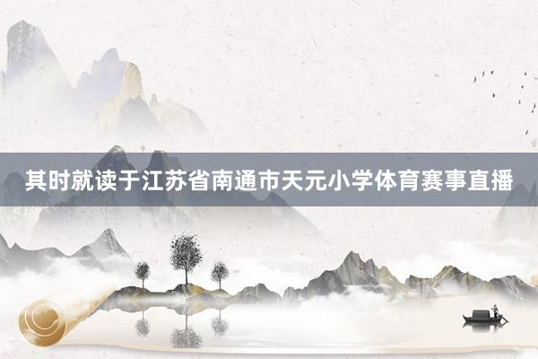 其时就读于江苏省南通市天元小学体育赛事直播