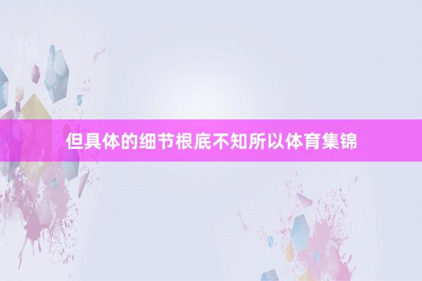但具体的细节根底不知所以体育集锦