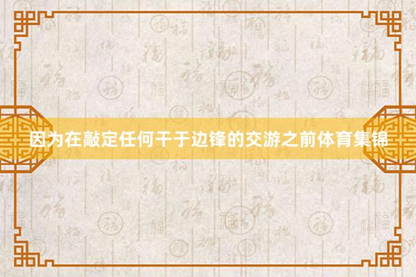 因为在敲定任何干于边锋的交游之前体育集锦