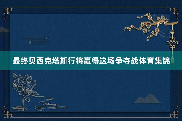 最终贝西克塔斯行将赢得这场争夺战体育集锦