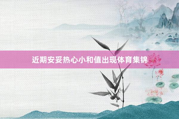 近期安妥热心小和值出现体育集锦