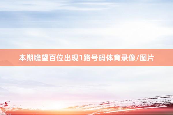 本期瞻望百位出现1路号码体育录像/图片