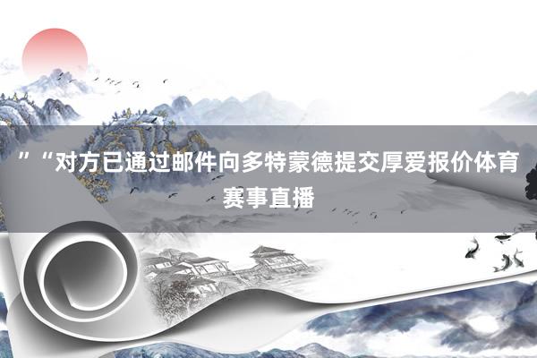 ”“对方已通过邮件向多特蒙德提交厚爱报价体育赛事直播