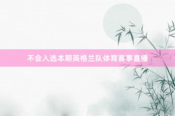 不会入选本期英格兰队体育赛事直播