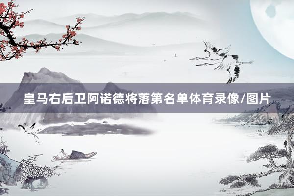 皇马右后卫阿诺德将落第名单体育录像/图片