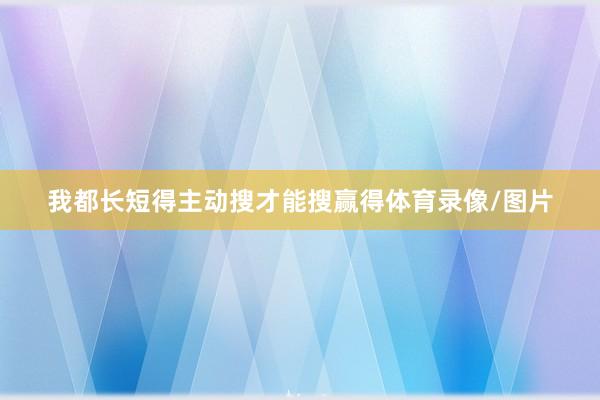 我都长短得主动搜才能搜赢得体育录像/图片