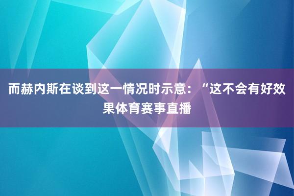 而赫内斯在谈到这一情况时示意：“这不会有好效果体育赛事直播