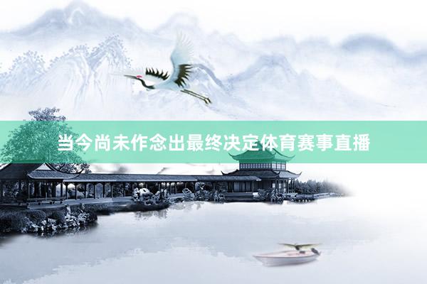 当今尚未作念出最终决定体育赛事直播