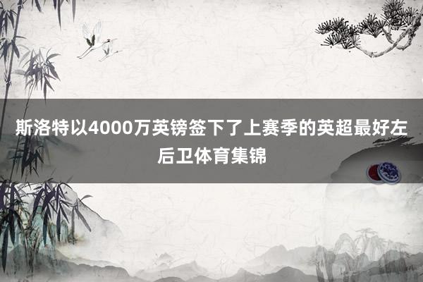 斯洛特以4000万英镑签下了上赛季的英超最好左后卫体育集锦