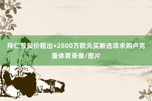 拜仁曾报价租出+2800万欧元买断选项求购卢克曼体育录像/图片