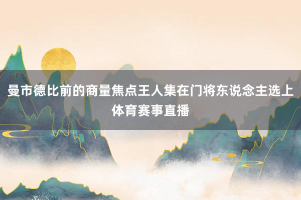 曼市德比前的商量焦点王人集在门将东说念主选上体育赛事直播