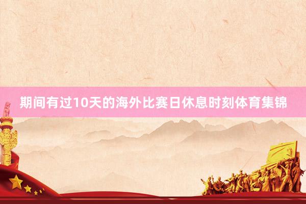 期间有过10天的海外比赛日休息时刻体育集锦