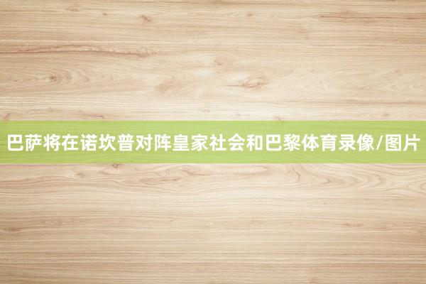 巴萨将在诺坎普对阵皇家社会和巴黎体育录像/图片