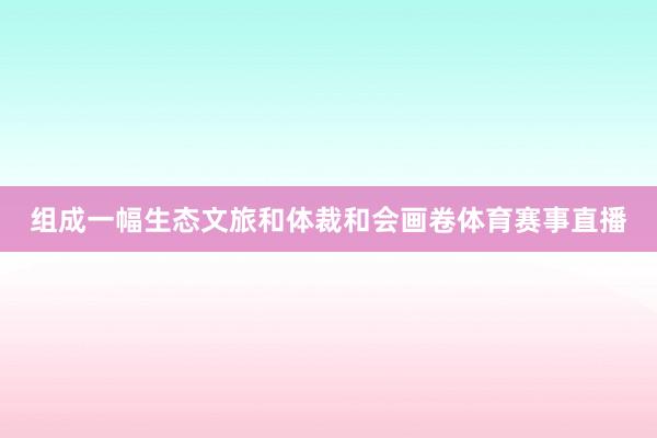 组成一幅生态文旅和体裁和会画卷体育赛事直播