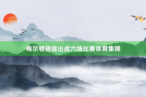 梅尔顿骁雄出战六场比赛体育集锦
