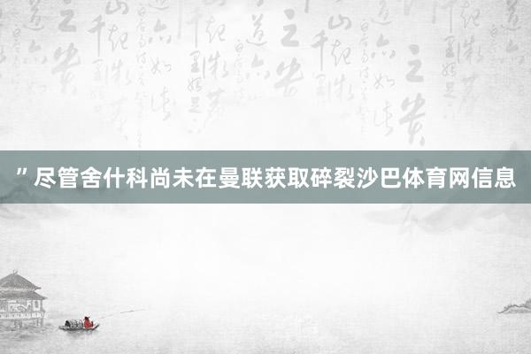 ”尽管舍什科尚未在曼联获取碎裂沙巴体育网信息