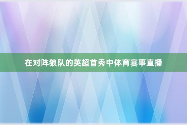 在对阵狼队的英超首秀中体育赛事直播