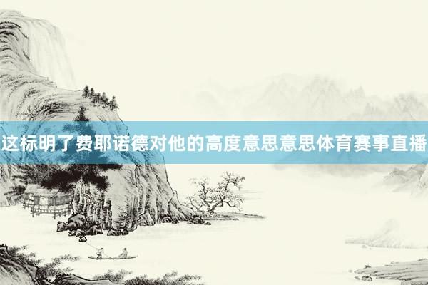 这标明了费耶诺德对他的高度意思意思体育赛事直播