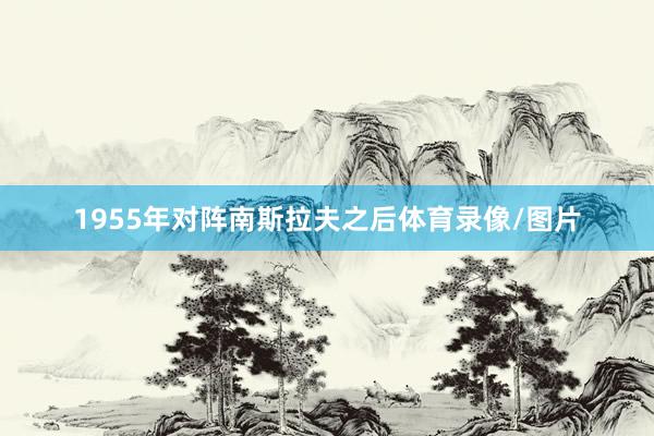 1955年对阵南斯拉夫之后体育录像/图片