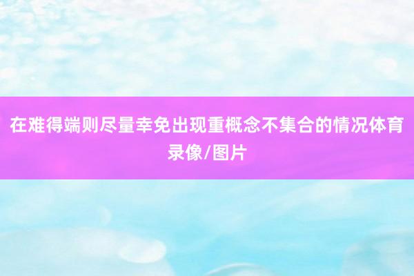 在难得端则尽量幸免出现重概念不集合的情况体育录像/图片