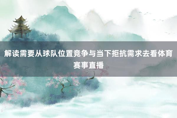解读需要从球队位置竞争与当下拒抗需求去看体育赛事直播