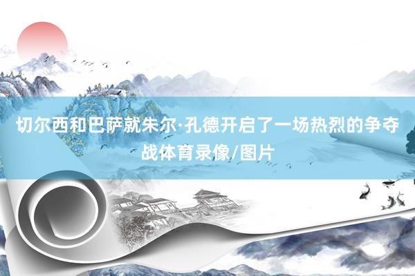 切尔西和巴萨就朱尔·孔德开启了一场热烈的争夺战体育录像/图片