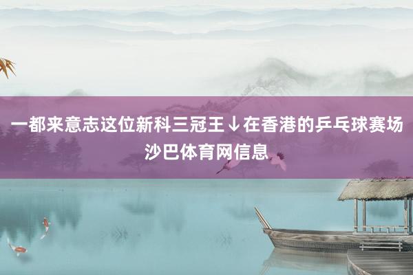 一都来意志这位新科三冠王↓在香港的乒乓球赛场沙巴体育网信息