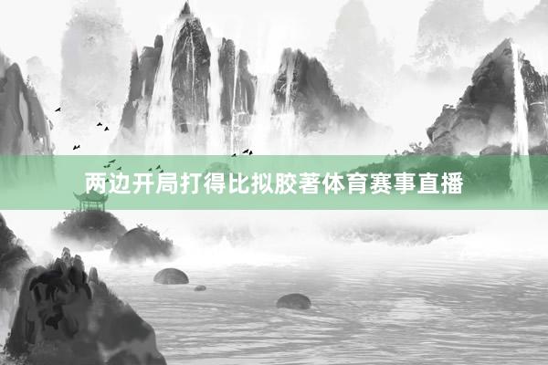 两边开局打得比拟胶著体育赛事直播