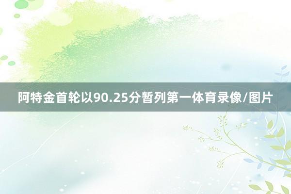 阿特金首轮以90.25分暂列第一体育录像/图片