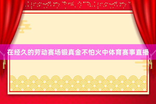 在经久的劳动赛场锻真金不怕火中体育赛事直播