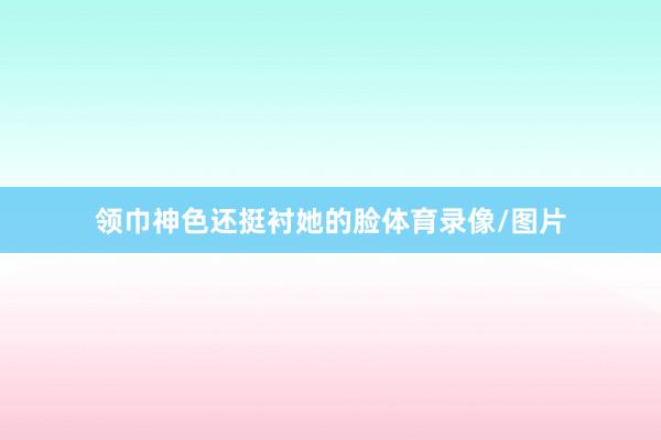 领巾神色还挺衬她的脸体育录像/图片