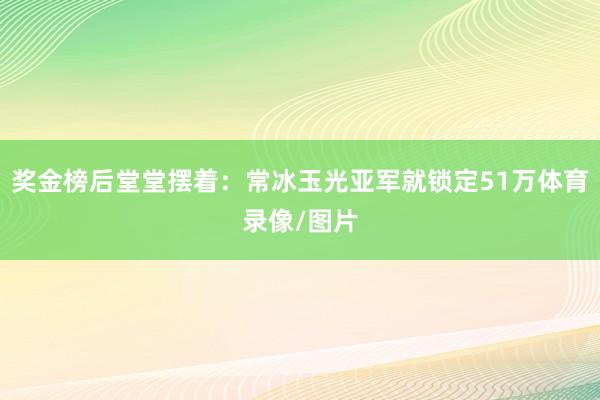 奖金榜后堂堂摆着：常冰玉光亚军就锁定51万体育录像/图片