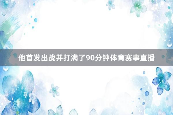他首发出战并打满了90分钟体育赛事直播