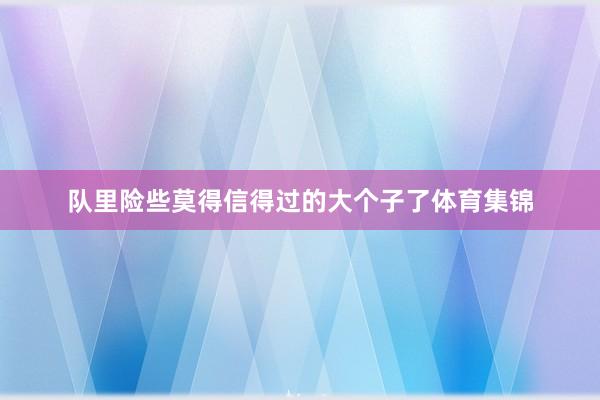 队里险些莫得信得过的大个子了体育集锦