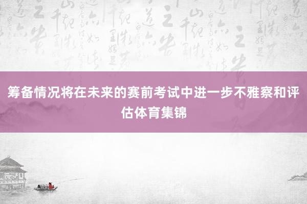 筹备情况将在未来的赛前考试中进一步不雅察和评估体育集锦