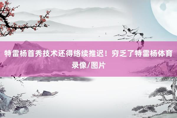 特雷杨首秀技术还得络续推迟！穷乏了特雷杨体育录像/图片