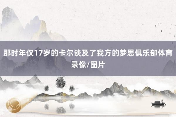 那时年仅17岁的卡尔谈及了我方的梦思俱乐部体育录像/图片