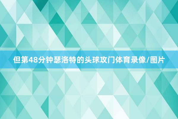 但第48分钟瑟洛特的头球攻门体育录像/图片