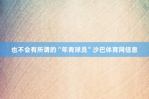 也不会有所谓的“年青球员”沙巴体育网信息