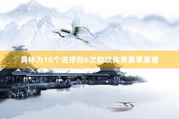 具体为16个进球和6次助攻体育赛事直播