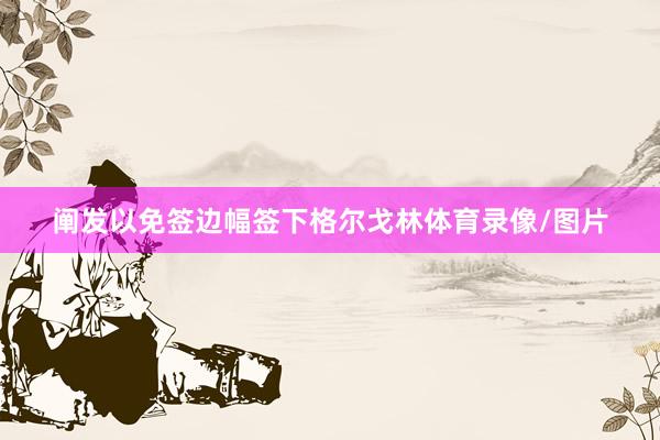 阐发以免签边幅签下格尔戈林体育录像/图片