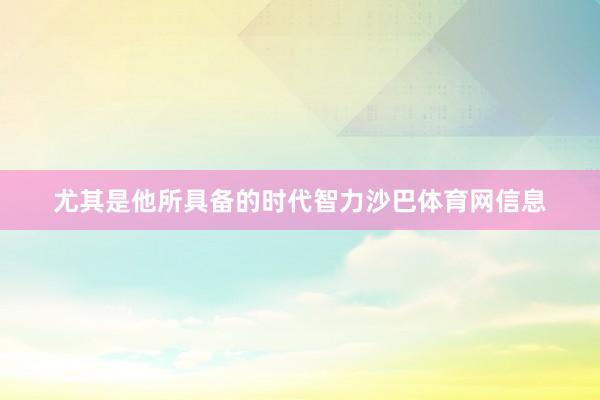 尤其是他所具备的时代智力沙巴体育网信息