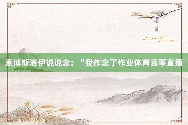 索博斯洛伊说说念：“我作念了作业体育赛事直播