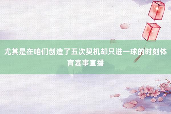 尤其是在咱们创造了五次契机却只进一球的时刻体育赛事直播